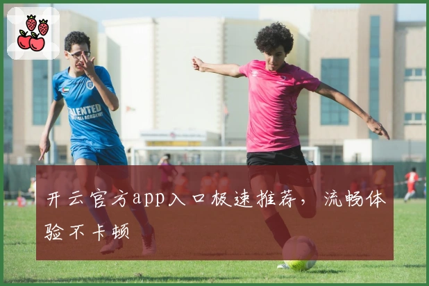 开云官方app入口极速推荐，流畅体验不卡顿