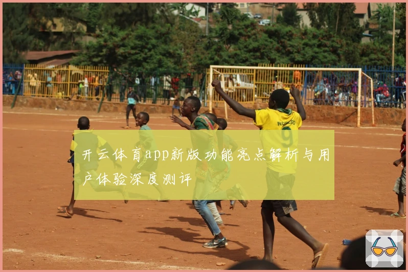 开云体育app新版功能亮点解析与用户体验深度测评