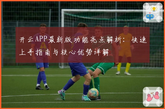 开云APP最新版功能亮点解析：快速上手指南与核心优势详解