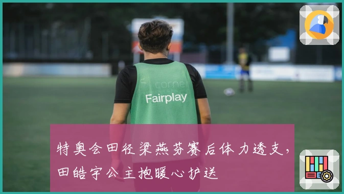 特奥会田径梁燕芬赛后体力透支，田皓宇公主抱暖心护送