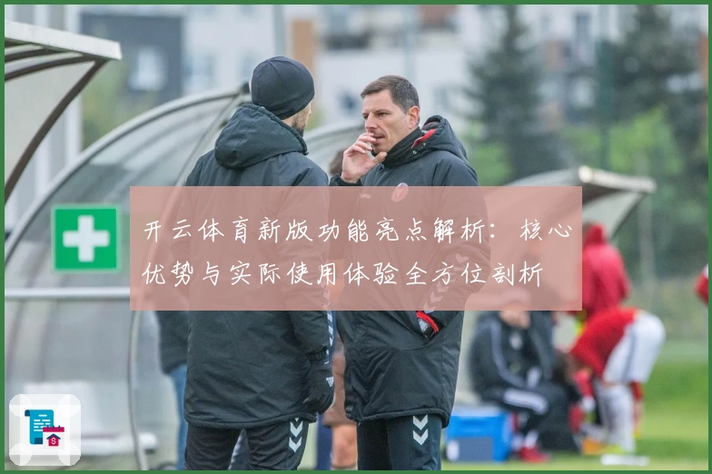 开云体育新版功能亮点解析：核心优势与实际使用体验全方位剖析
