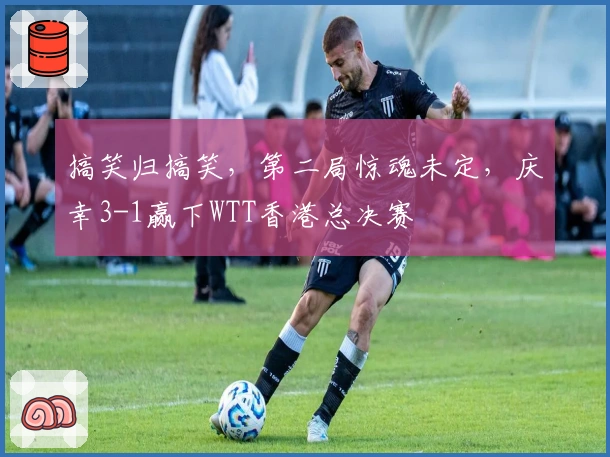 搞笑归搞笑，第二局惊魂未定，庆幸3-1赢下WTT香港总决赛