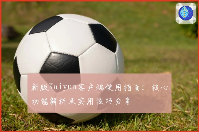 新版Kaiyun客户端使用指南：核心功能解析及实用技巧分享
