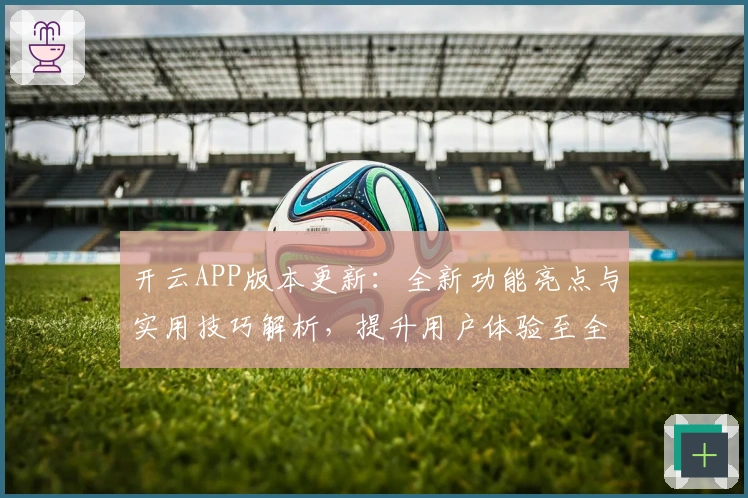 开云APP版本更新：全新功能亮点与实用技巧解析，提升用户体验至全新高度