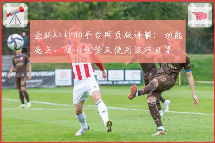 全新Kaiyun平台网页版详解：功能亮点、核心优势及使用技巧分享