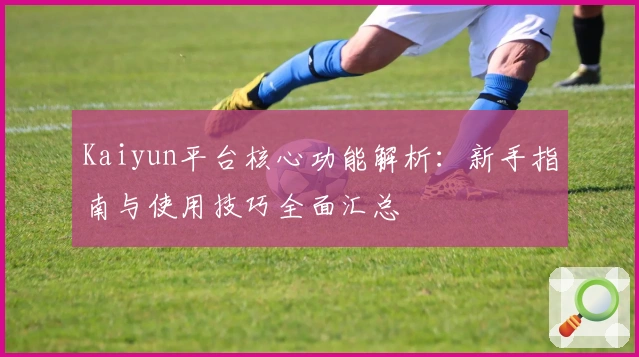 Kaiyun平台核心功能解析：新手指南与使用技巧全面汇总