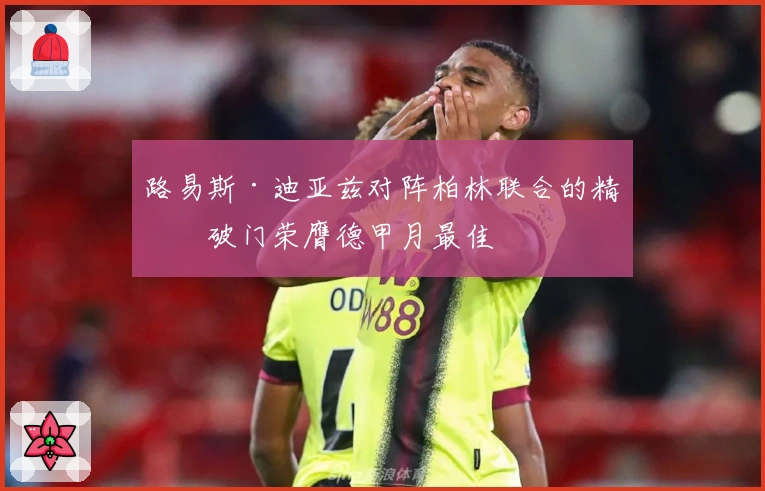 路易斯·迪亚兹对阵柏林联合的精彩破门荣膺德甲月最佳