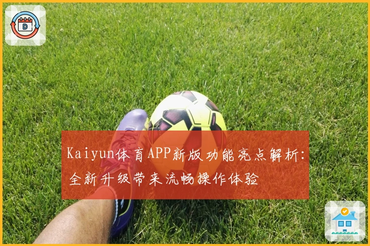 Kaiyun体育APP新版功能亮点解析：全新升级带来流畅操作体验
