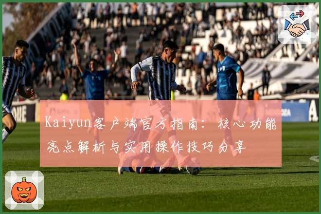 Kaiyun客户端官方指南：核心功能亮点解析与实用操作技巧分享