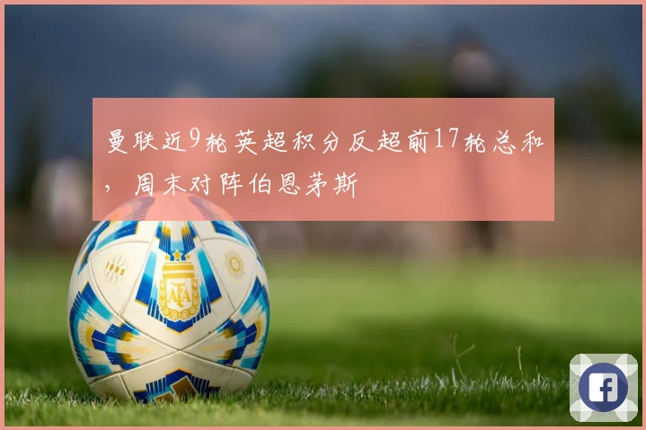 曼联近9轮英超积分反超前17轮总和，周末对阵伯恩茅斯