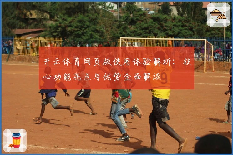 开云体育网页版使用体验解析：核心功能亮点与优势全面解读