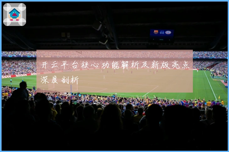 开云平台核心功能解析及新版亮点深度剖析