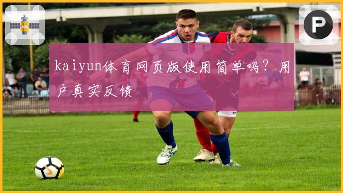 kaiyun体育网页版使用简单吗？用户真实反馈