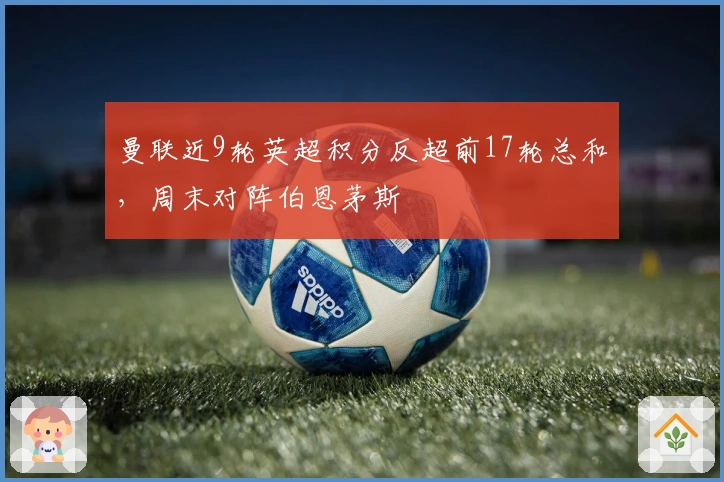 曼联近9轮英超积分反超前17轮总和，周末对阵伯恩茅斯