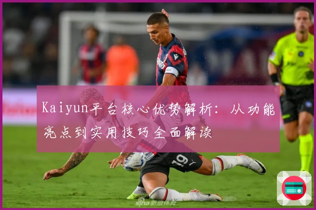 Kaiyun平台核心优势解析：从功能亮点到实用技巧全面解读
