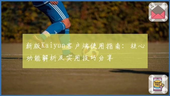 新版Kaiyun客户端使用指南：核心功能解析及实用技巧分享