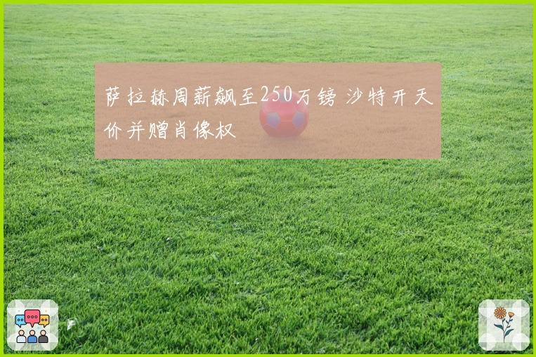 萨拉赫周薪飙至250万镑 沙特开天价并赠肖像权