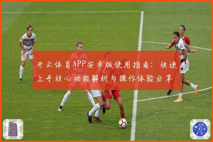 开云体育APP安卓版使用指南：快速上手核心功能解析与操作体验分享