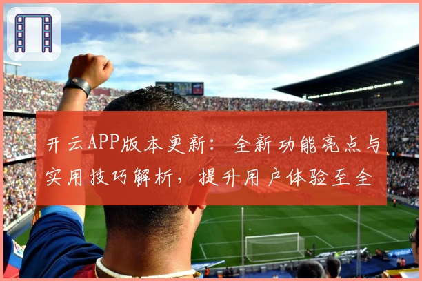 开云APP版本更新：全新功能亮点与实用技巧解析，提升用户体验至全新高度