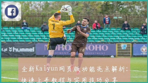 全新Kaiyun网页版功能亮点解析：快速上手教程与实用技巧分享