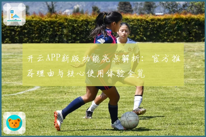 开云APP新版功能亮点解析：官方推荐理由与核心使用体验全览