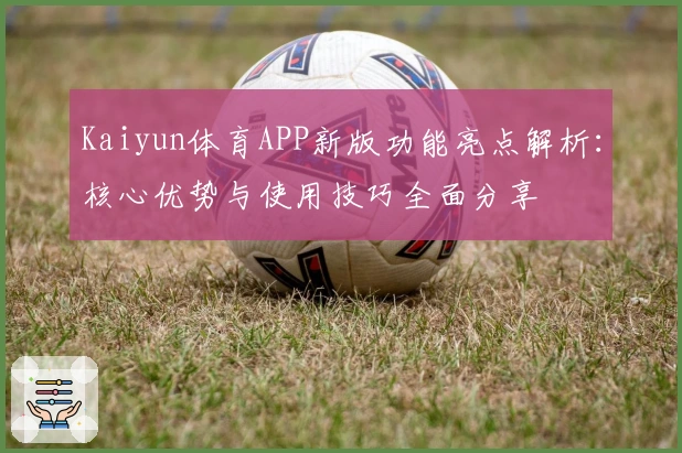 Kaiyun体育APP新版功能亮点解析：核心优势与使用技巧全面分享