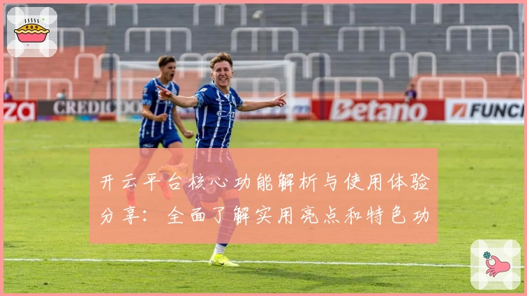 开云平台核心功能解析与使用体验分享：全面了解实用亮点和特色功能