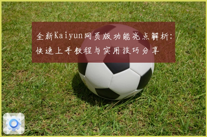 全新Kaiyun网页版功能亮点解析：快速上手教程与实用技巧分享