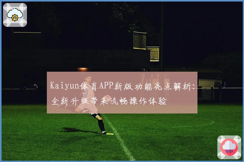 Kaiyun体育APP新版功能亮点解析：全新升级带来流畅操作体验