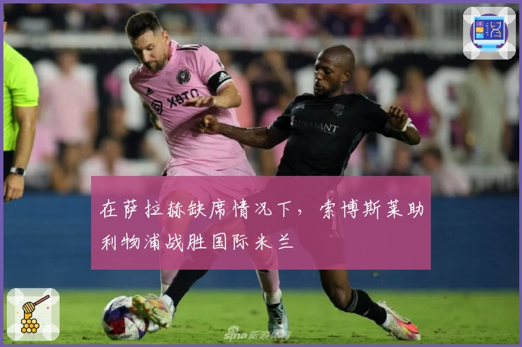 在萨拉赫缺席情况下，索博斯莱助利物浦战胜国际米兰