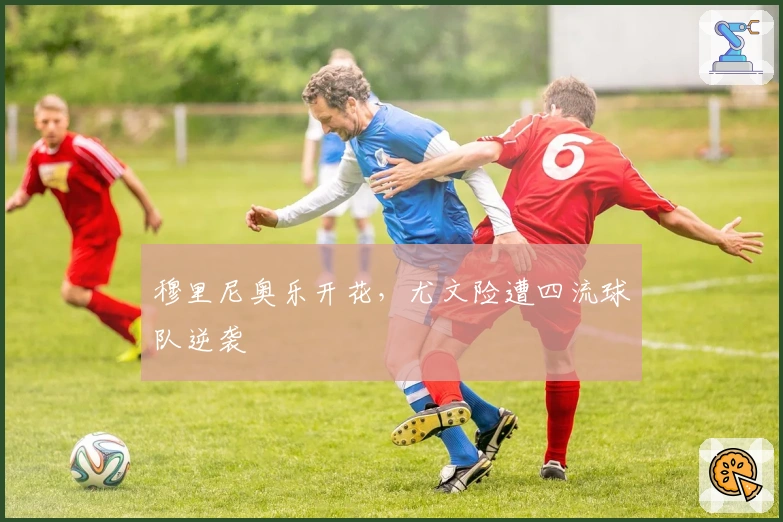 穆里尼奥乐开花，尤文险遭四流球队逆袭