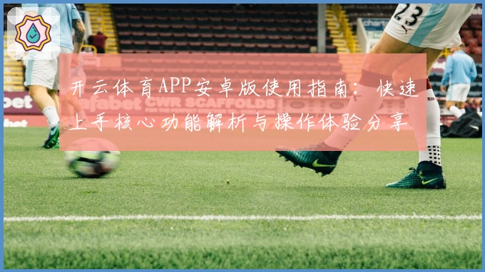 开云体育APP安卓版使用指南：快速上手核心功能解析与操作体验分享