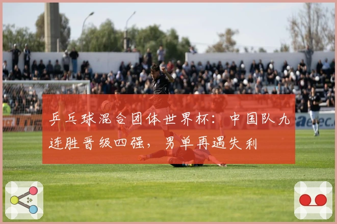 乒乓球混合团体世界杯：中国队九连胜晋级四强，男单再遇失利