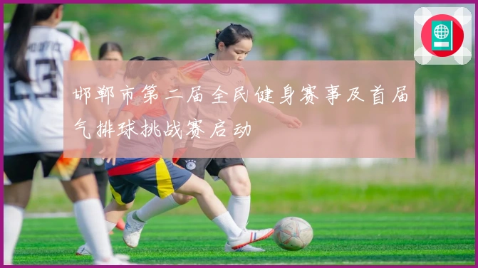 邯郸市第二届全民健身赛事及首届气排球挑战赛启动