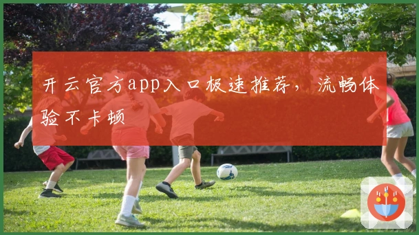 开云官方app入口极速推荐，流畅体验不卡顿