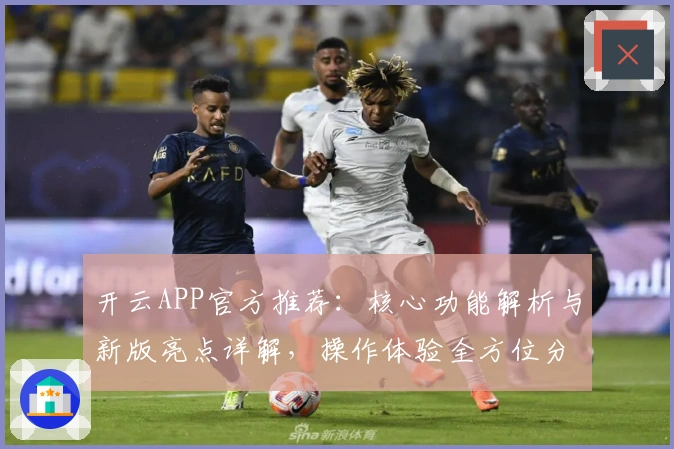 开云APP官方推荐：核心功能解析与新版亮点详解，操作体验全方位分析