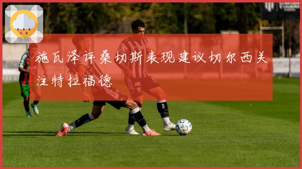 施瓦泽评桑切斯表现建议切尔西关注特拉福德