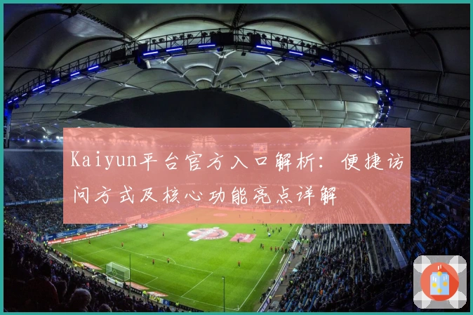 Kaiyun平台官方入口解析：便捷访问方式及核心功能亮点详解