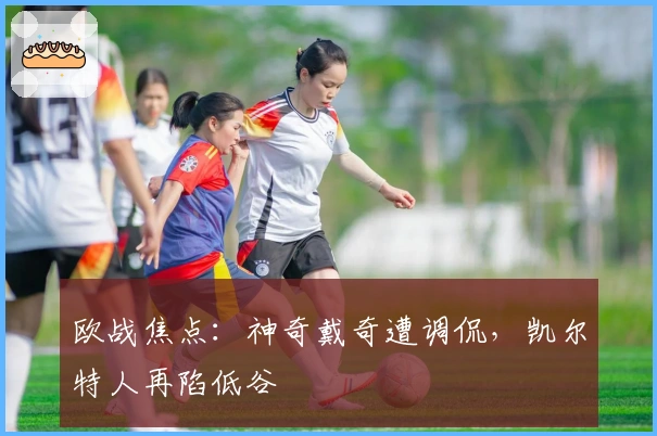 欧战焦点：神奇戴奇遭调侃，凯尔特人再陷低谷