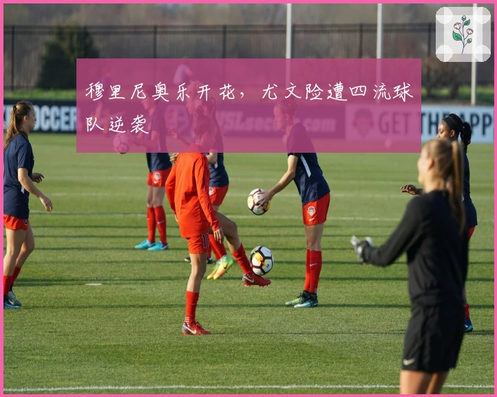 穆里尼奥乐开花，尤文险遭四流球队逆袭