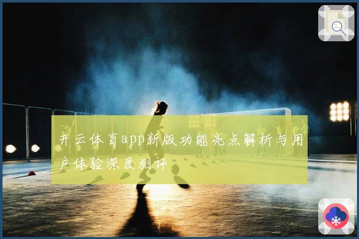 开云体育app新版功能亮点解析与用户体验深度测评