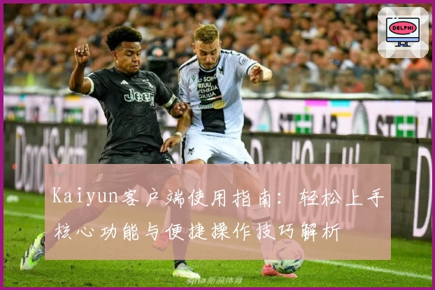 Kaiyun客户端使用指南：轻松上手核心功能与便捷操作技巧解析